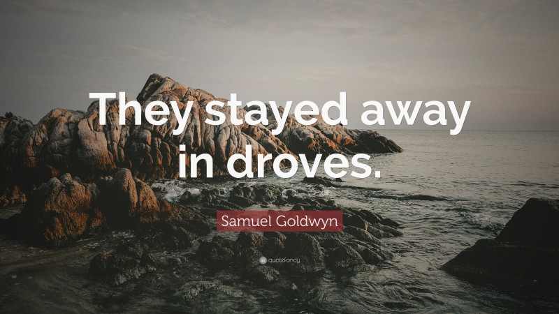 Samuel Goldwyn Quote: “They stayed away in droves.”