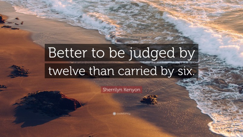 Sherrilyn Kenyon Quote: “Better to be judged by twelve than carried by six.”