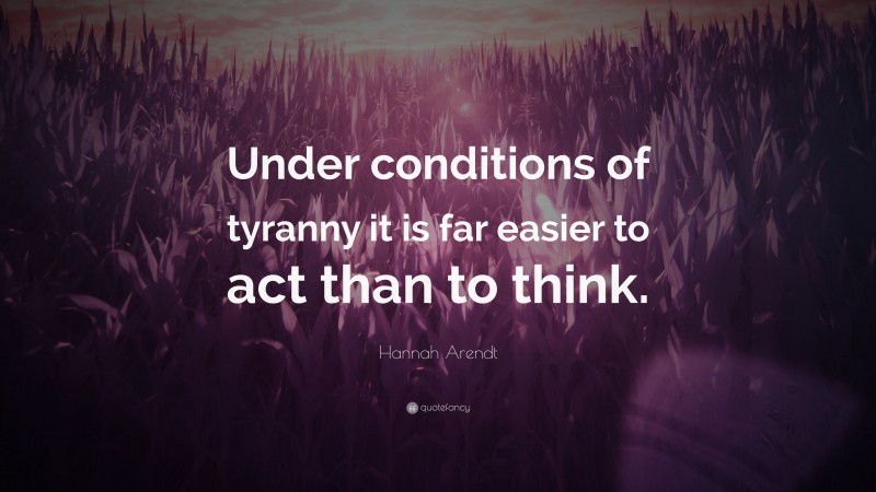 Hannah Arendt Quote: “Under conditions of tyranny it is far easier to act than to think.”
