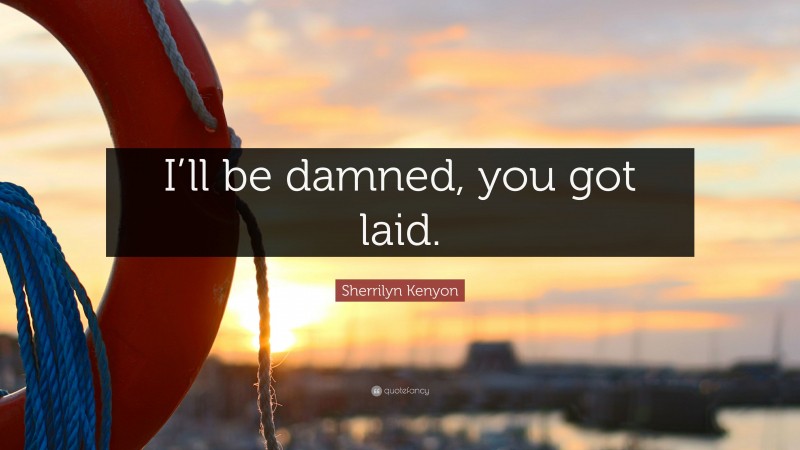 Sherrilyn Kenyon Quote: “I’ll be damned, you got laid.”
