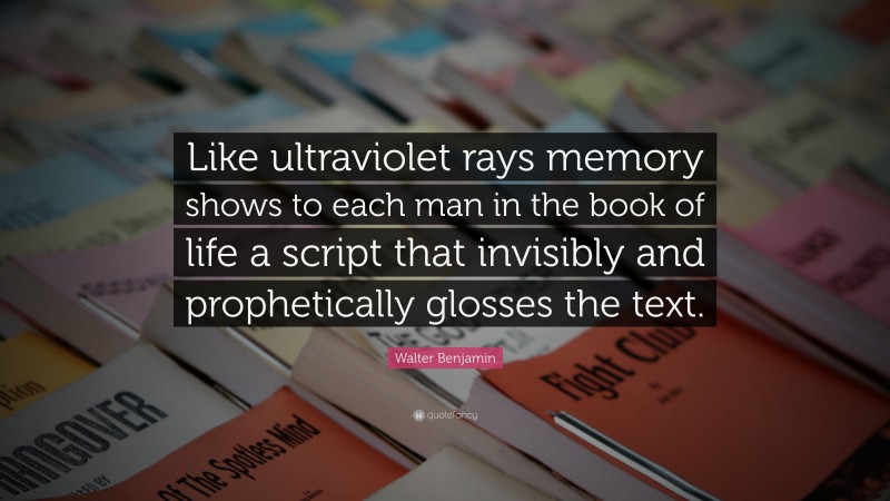 Walter Benjamin Quote: “Like ultraviolet rays memory shows to each man in the book of life a script that invisibly and prophetically glosses the text.”