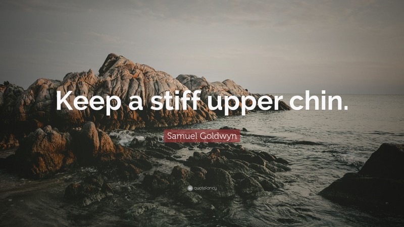 Samuel Goldwyn Quote: “Keep a stiff upper chin.”