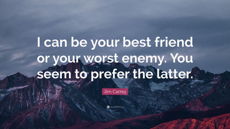 Jim Carrey Quote: “I can be your best friend or your worst enemy. You seem to prefer the latter.”