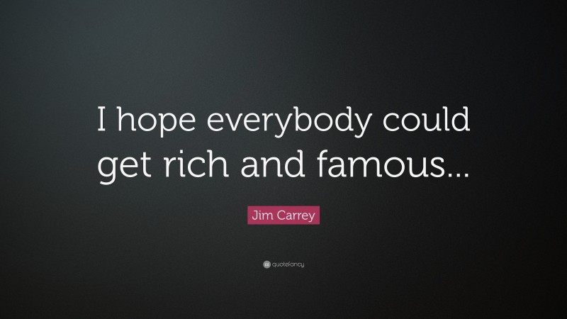 Jim Carrey Quote: “I hope everybody could get rich and famous...”