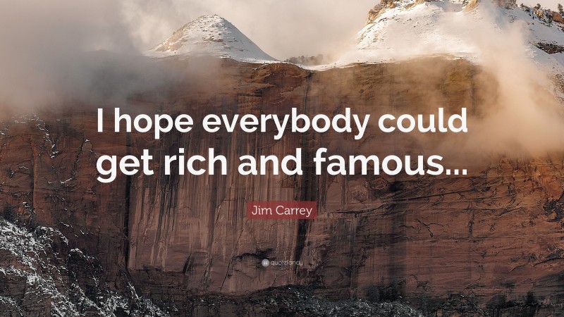 Jim Carrey Quote: “I hope everybody could get rich and famous...”