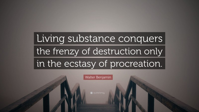 Walter Benjamin Quote: “Living substance conquers the frenzy of destruction only in the ecstasy of procreation.”