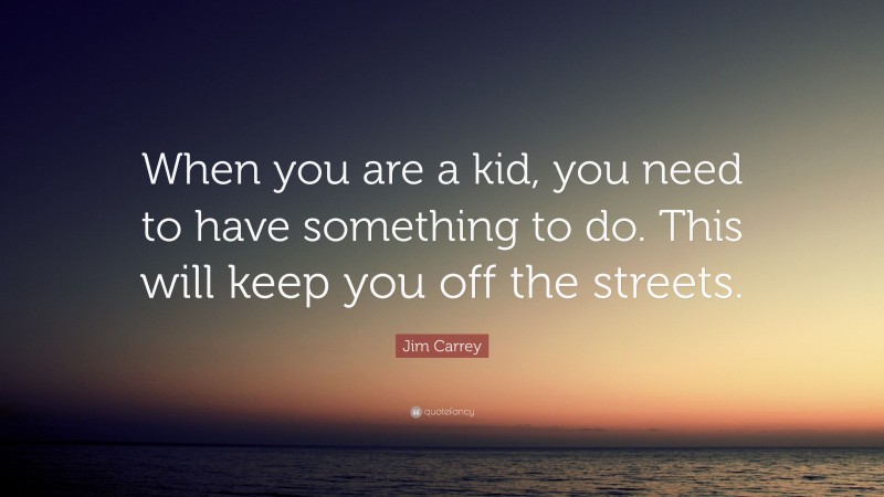 Jim Carrey Quote: “When you are a kid, you need to have something to do. This will keep you off the streets.”