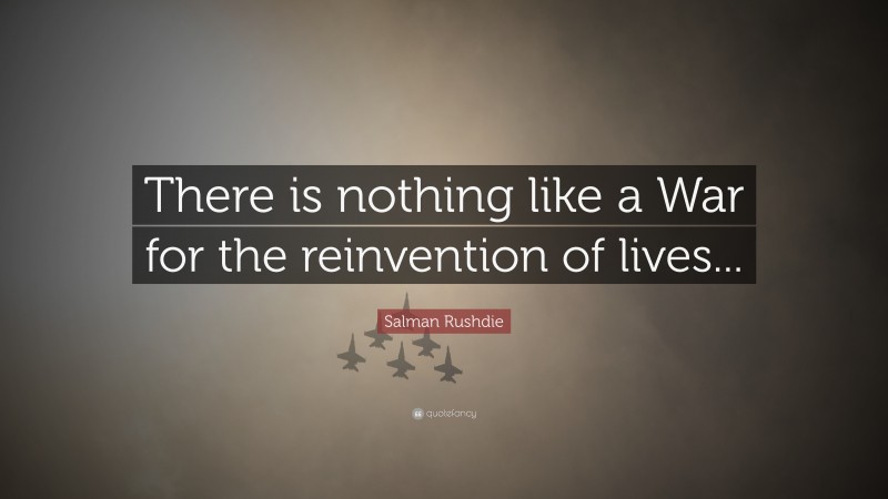 Salman Rushdie Quote: “There is nothing like a War for the reinvention of lives...”