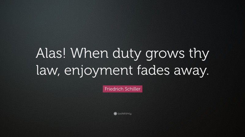 Friedrich Schiller Quote: “Alas! When duty grows thy law, enjoyment fades away.”