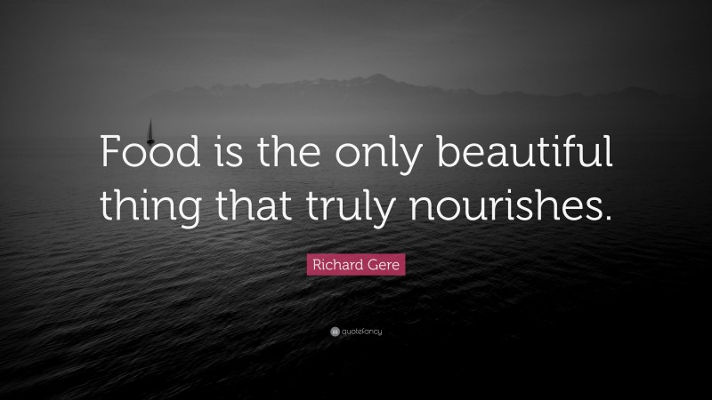 Richard Gere Quote: “Food is the only beautiful thing that truly nourishes.”