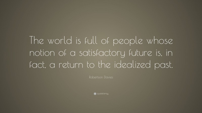 Robertson Davies Quote: “The world is full of people whose notion of a satisfactory future is, in fact, a return to the idealized past.”