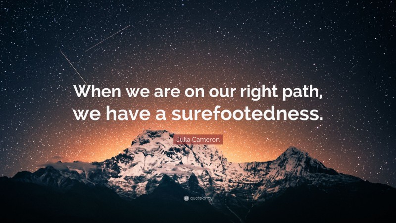 Julia Cameron Quote: “When we are on our right path, we have a surefootedness.”