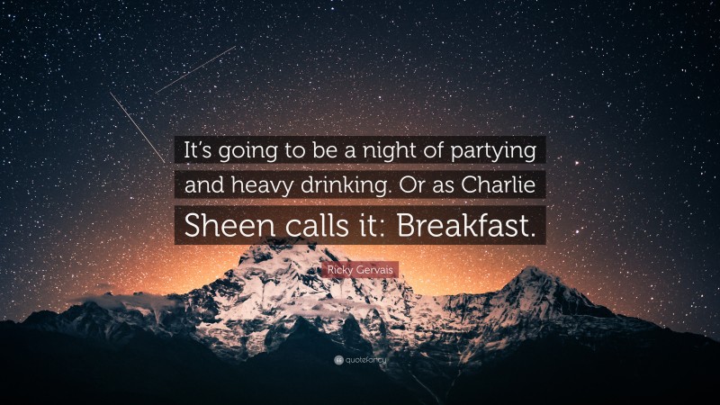 Ricky Gervais Quote: “It’s going to be a night of partying and heavy drinking. Or as Charlie Sheen calls it: Breakfast.”