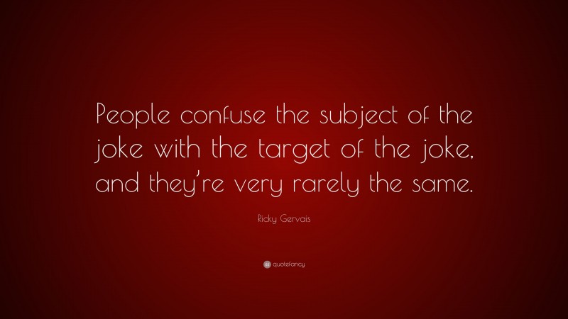 Ricky Gervais Quote: “People confuse the subject of the joke with the target of the joke, and they’re very rarely the same.”