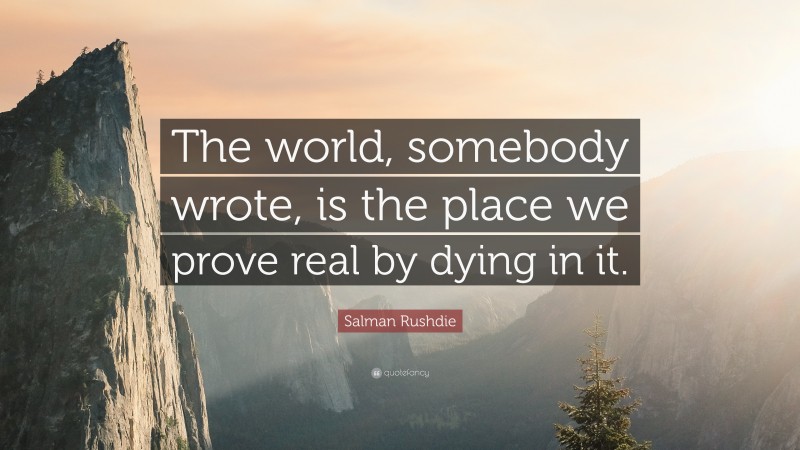 Salman Rushdie Quote: “The world, somebody wrote, is the place we prove real by dying in it.”