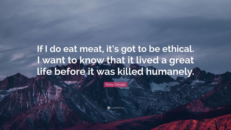 Ricky Gervais Quote: “If I do eat meat, it’s got to be ethical. I want to know that it lived a great life before it was killed humanely.”
