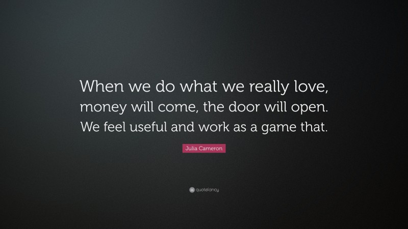 Julia Cameron Quote: “When we do what we really love, money will come, the door will open. We feel useful and work as a game that.”