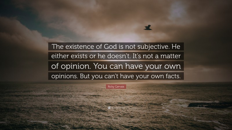 Ricky Gervais Quote: “The existence of God is not subjective. He either exists or he doesn’t. It’s not a matter of opinion. You can have your own opinions. But you can’t have your own facts.”