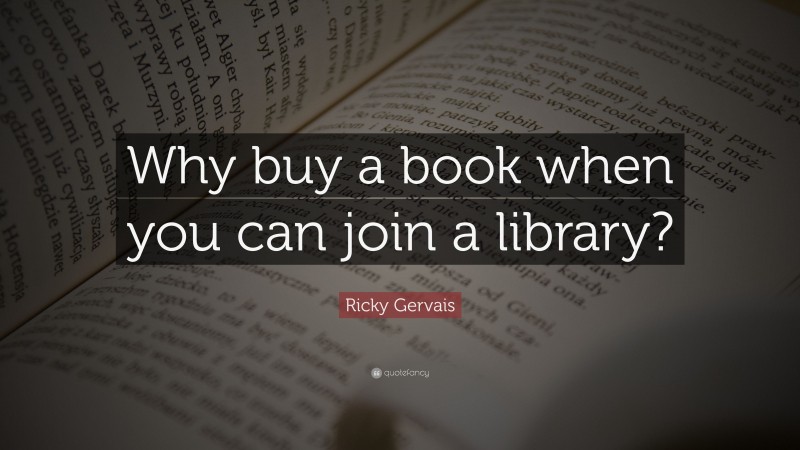 Ricky Gervais Quote: “Why buy a book when you can join a library?”