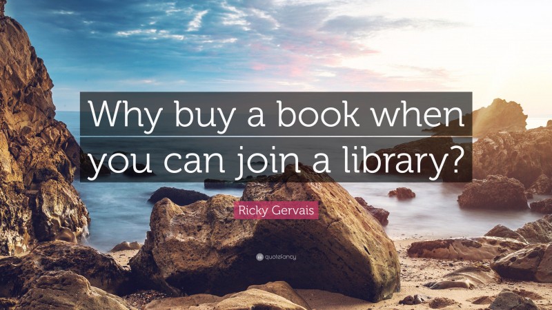 Ricky Gervais Quote: “Why buy a book when you can join a library?”