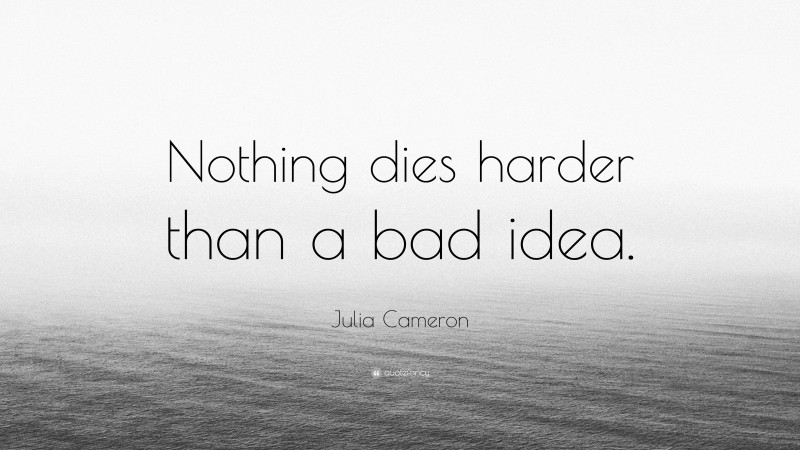 Julia Cameron Quote: “Nothing dies harder than a bad idea.”