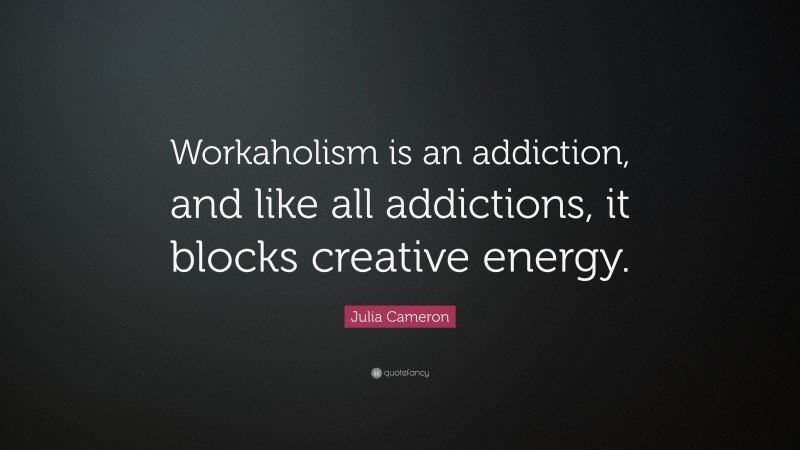 Julia Cameron Quote: “Workaholism is an addiction, and like all addictions, it blocks creative energy.”