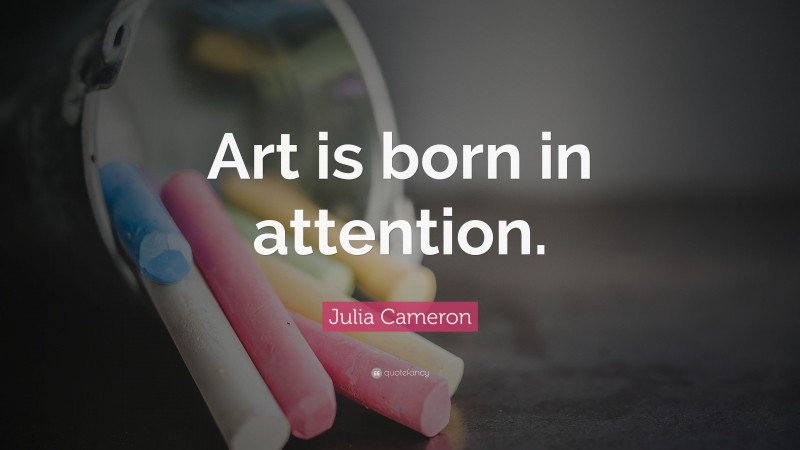 Julia Cameron Quote: “Art is born in attention.”