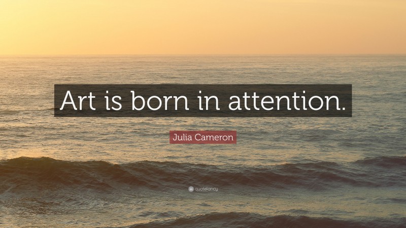 Julia Cameron Quote: “Art is born in attention.”