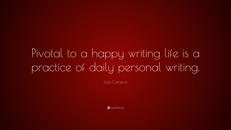 Julia Cameron Quote: “Pivotal to a happy writing life is a practice of daily personal writing.”