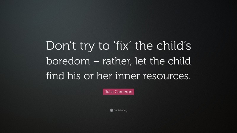 Julia Cameron Quote: “Don’t try to ‘fix’ the child’s boredom – rather, let the child find his or her inner resources.”