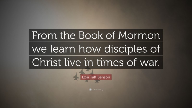 Ezra Taft Benson Quote: “From the Book of Mormon we learn how disciples of Christ live in times of war.”