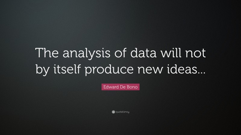 Edward De Bono Quote: “The analysis of data will not by itself produce new ideas...”
