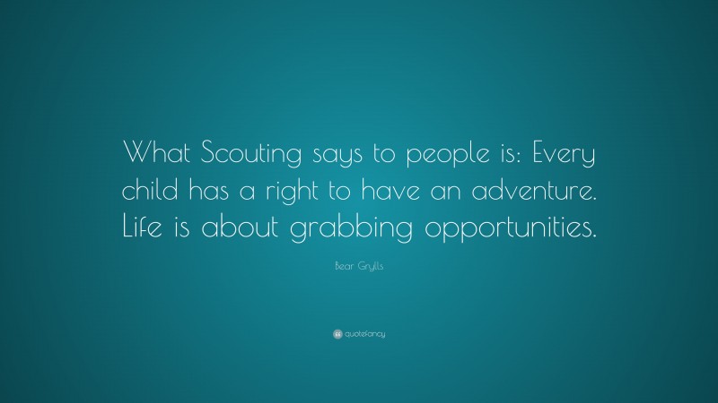 Bear Grylls Quote: “What Scouting says to people is: Every child has a right to have an adventure. Life is about grabbing opportunities.”