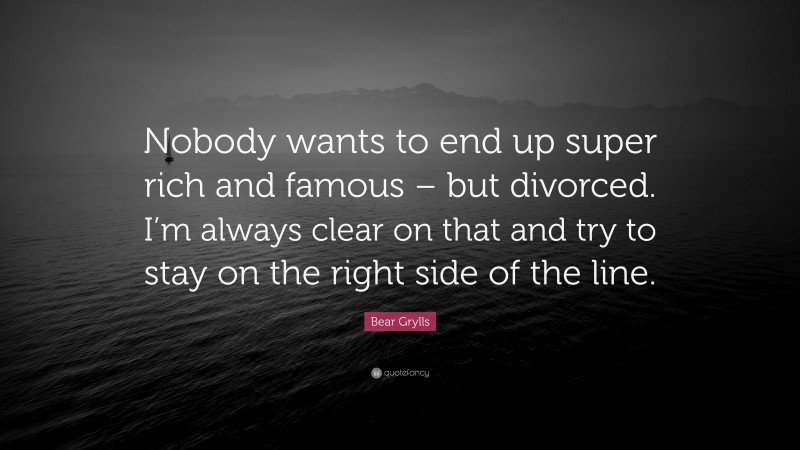 Bear Grylls Quote: “Nobody wants to end up super rich and famous – but divorced. I’m always clear on that and try to stay on the right side of the line.”