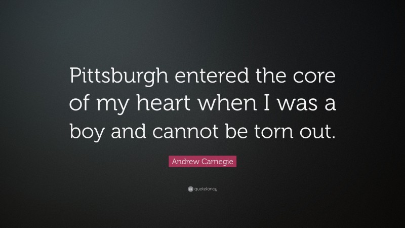 Andrew Carnegie Quote: “Pittsburgh entered the core of my heart when I was a boy and cannot be torn out.”