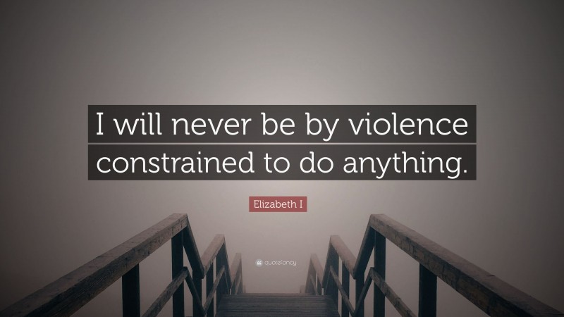 Elizabeth I Quote: “I will never be by violence constrained to do anything.”