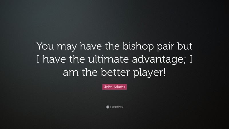 John Adams Quote: “You may have the bishop pair but I have the ultimate advantage; I am the better player!”