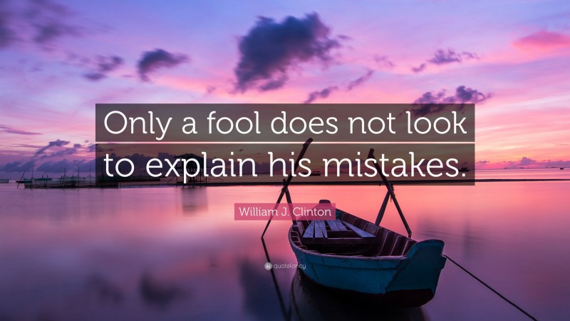 William J. Clinton Quote: “Only a fool does not look to explain his mistakes.”