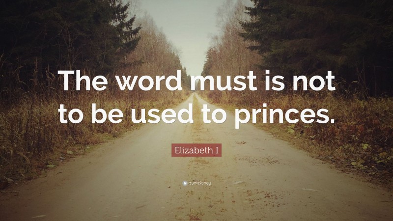 Elizabeth I Quote: “The word must is not to be used to princes.”