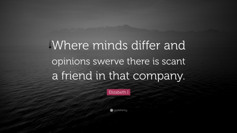 Elizabeth I Quote: “Where minds differ and opinions swerve there is scant a friend in that company.”