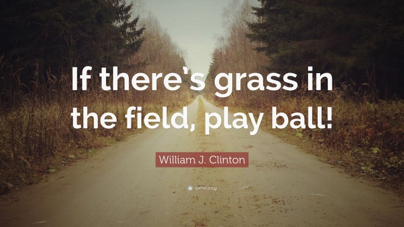 William J. Clinton Quote: “If there’s grass in the field, play ball!”
