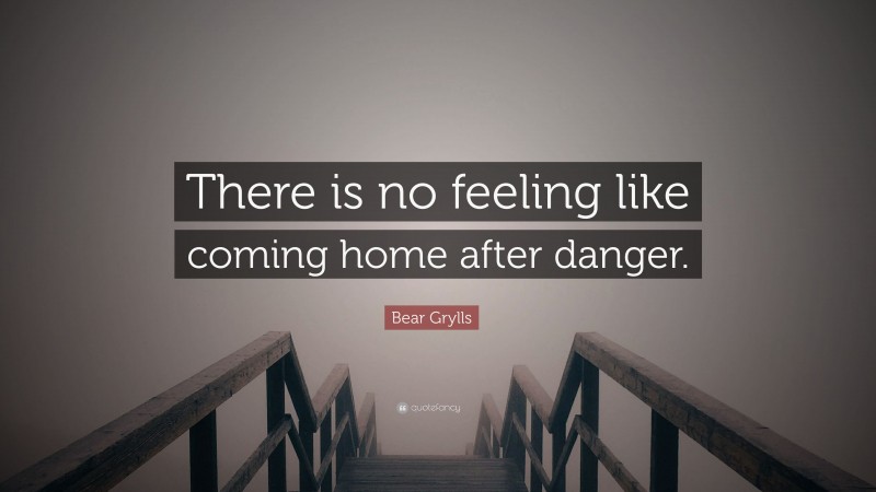 Bear Grylls Quote: “There is no feeling like coming home after danger.”