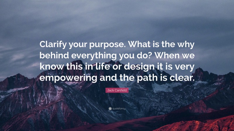 Jack Canfield Quote: “Clarify your purpose. What is the why behind everything you do? When we know this in life or design it is very empowering and the path is clear.”