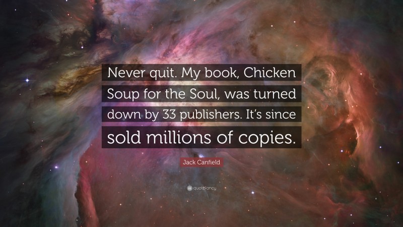 Jack Canfield Quote: “Never quit. My book, Chicken Soup for the Soul, was turned down by 33 publishers. It’s since sold millions of copies.”
