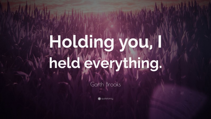 Garth Brooks Quote: “Holding you, I held everything.”
