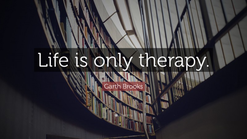 Garth Brooks Quote: “Life is only therapy.”