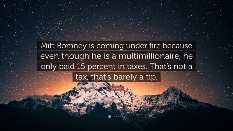 Jay Leno Quote: “Mitt Romney is coming under fire because even though he is a multimillionaire, he only paid 15 percent in taxes. That’s not a tax, that’s barely a tip.”