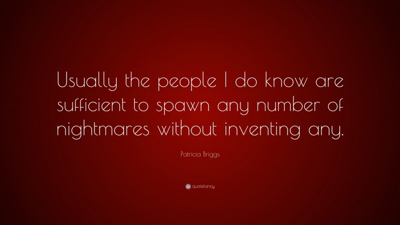 Patricia Briggs Quote: “Usually the people I do know are sufficient to spawn any number of nightmares without inventing any.”