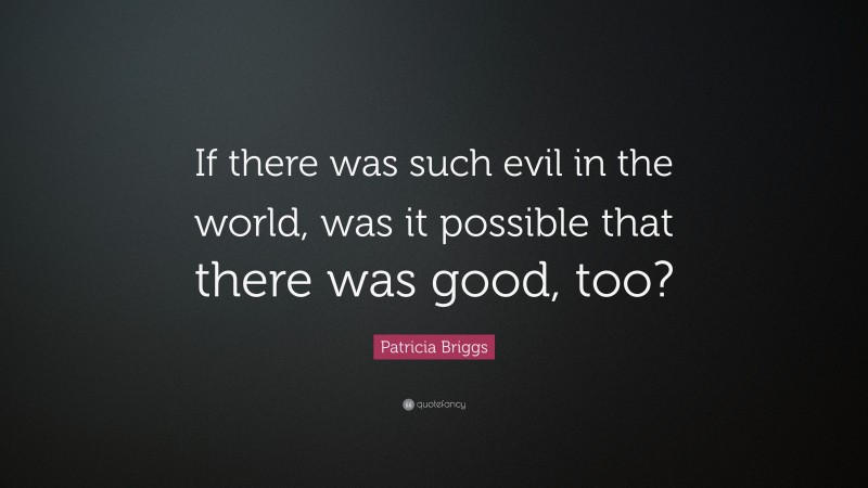 Patricia Briggs Quote: “If there was such evil in the world, was it possible that there was good, too?”