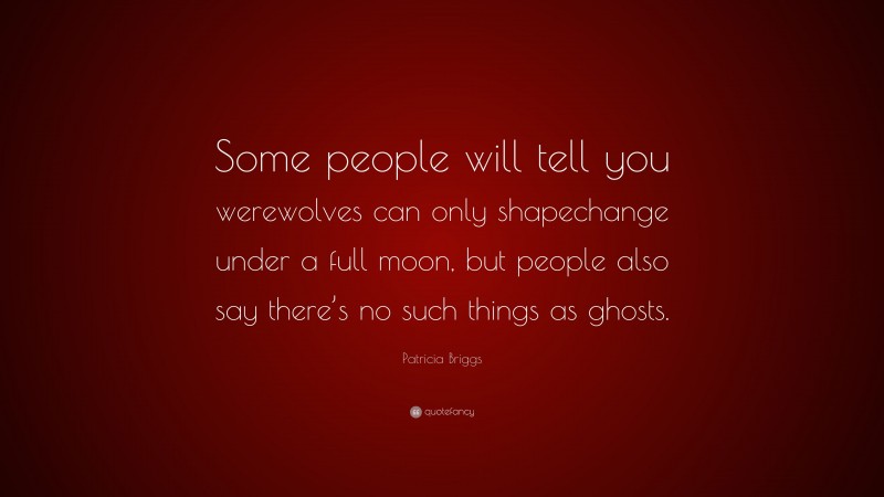Patricia Briggs Quote: “Some people will tell you werewolves can only shapechange under a full moon, but people also say there’s no such things as ghosts.”